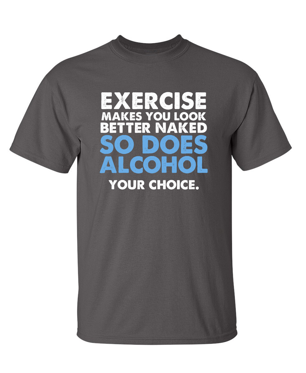 Exercise Makes You Look Better Naked So Does Alcohol Your Choice Funny T Shirt