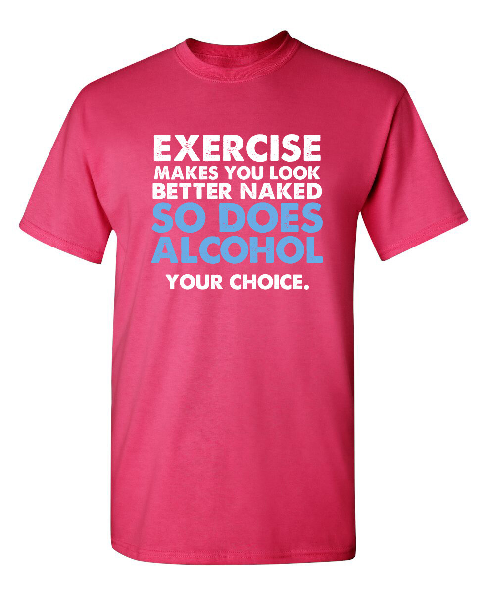 Exercise Makes You Look Better Naked So Does Alcohol Your Choice Funny T Shirt