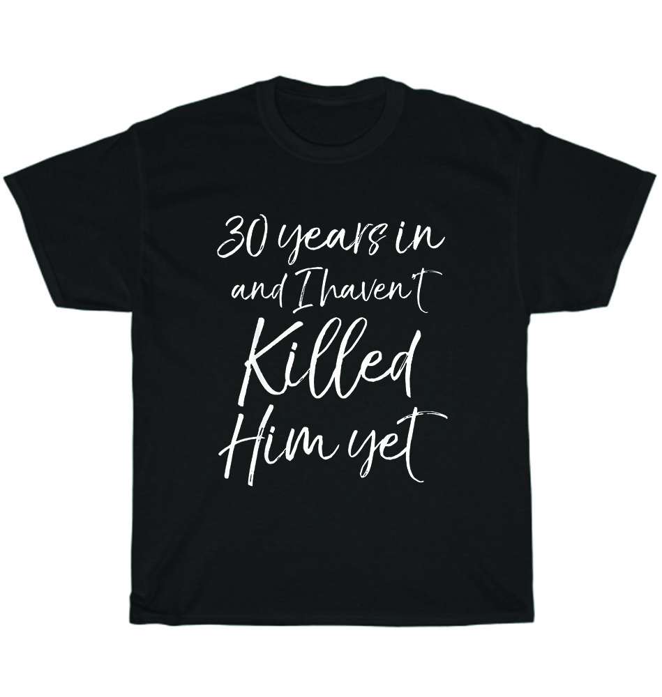 30th Anniversary 30 Years in and I Haven’t Killed Him Yet Wedding T-Shirt Unisex
