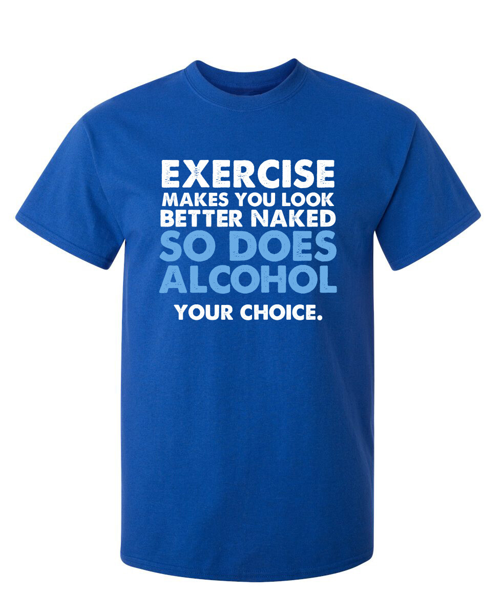 Exercise Makes You Look Better Naked So Does Alcohol Your Choice Funny T Shirt