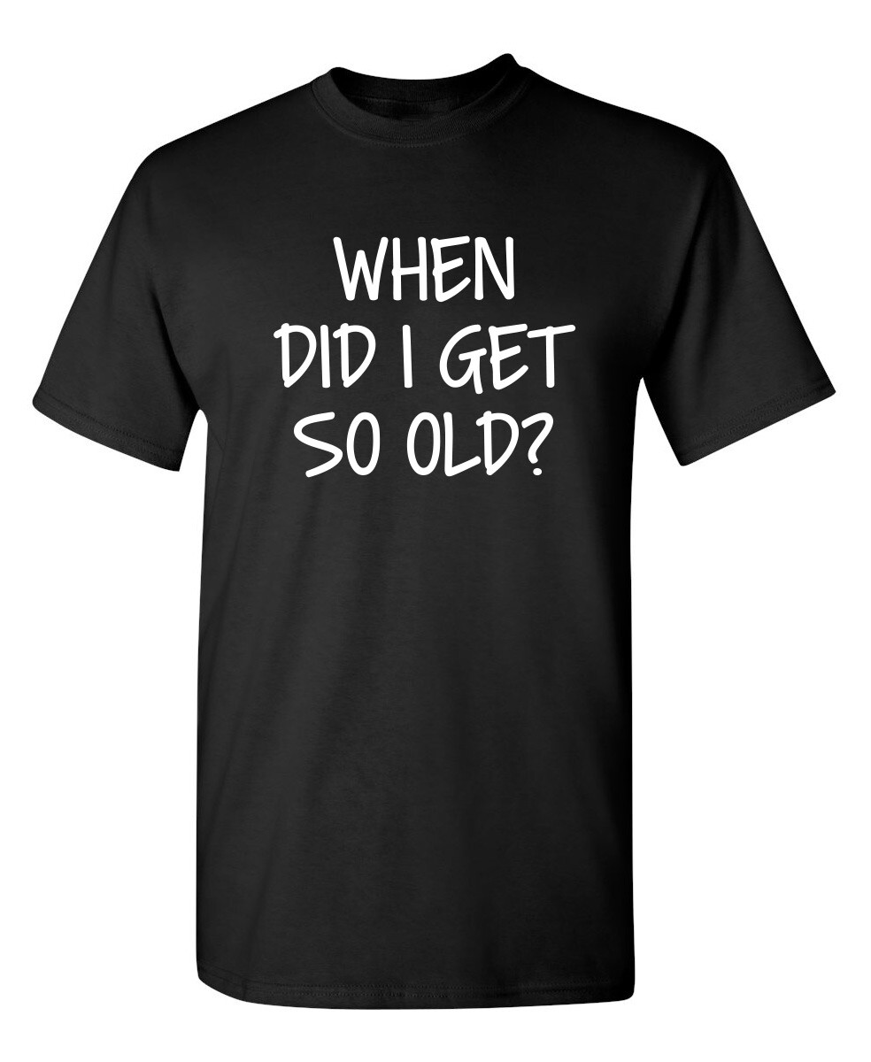 When Did I Get So Old? Sarcastic Humor Graphic Novelty Funny T Shirt
