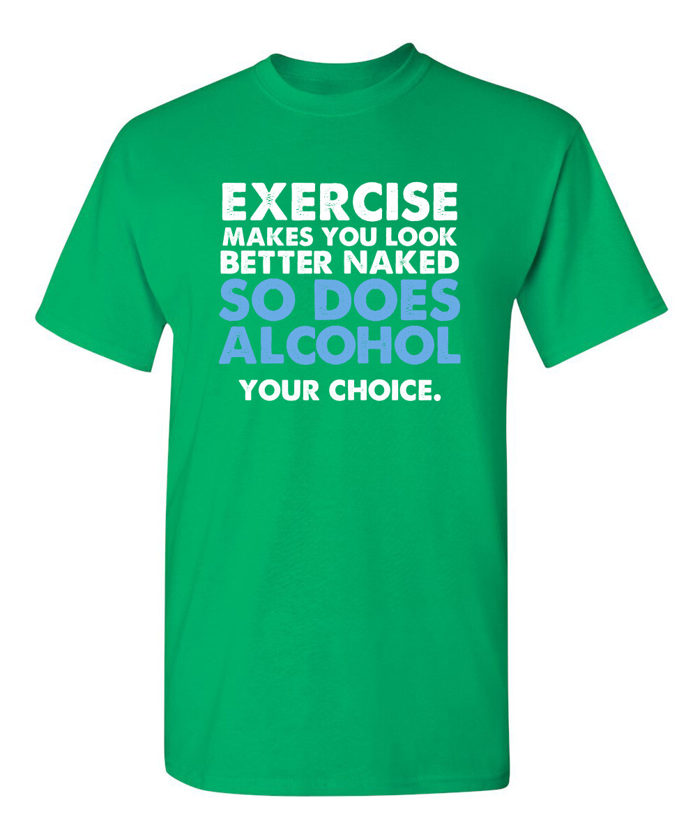 Exercise Makes You Look Better Naked So Does Alcohol Your Choice Funny T Shirt