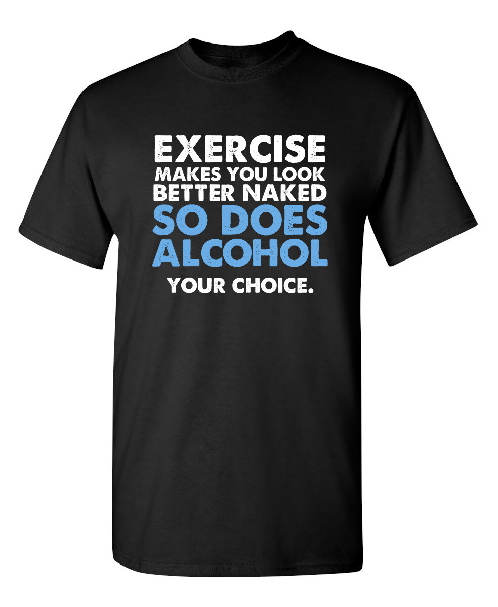 Exercise Makes You Look Better Naked So Does Alcohol Your Choice Funny T Shirt