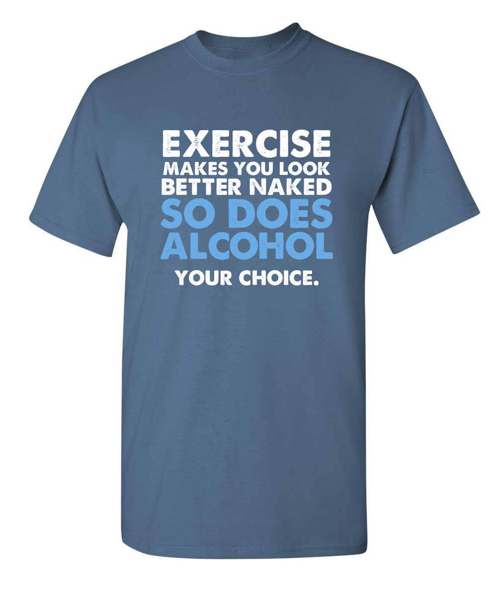 Exercise Makes You Look Better Naked So Does Alcohol Your Choice Funny T Shirt
